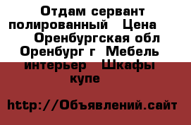 Отдам сервант полированный › Цена ­ 200 - Оренбургская обл., Оренбург г. Мебель, интерьер » Шкафы, купе   